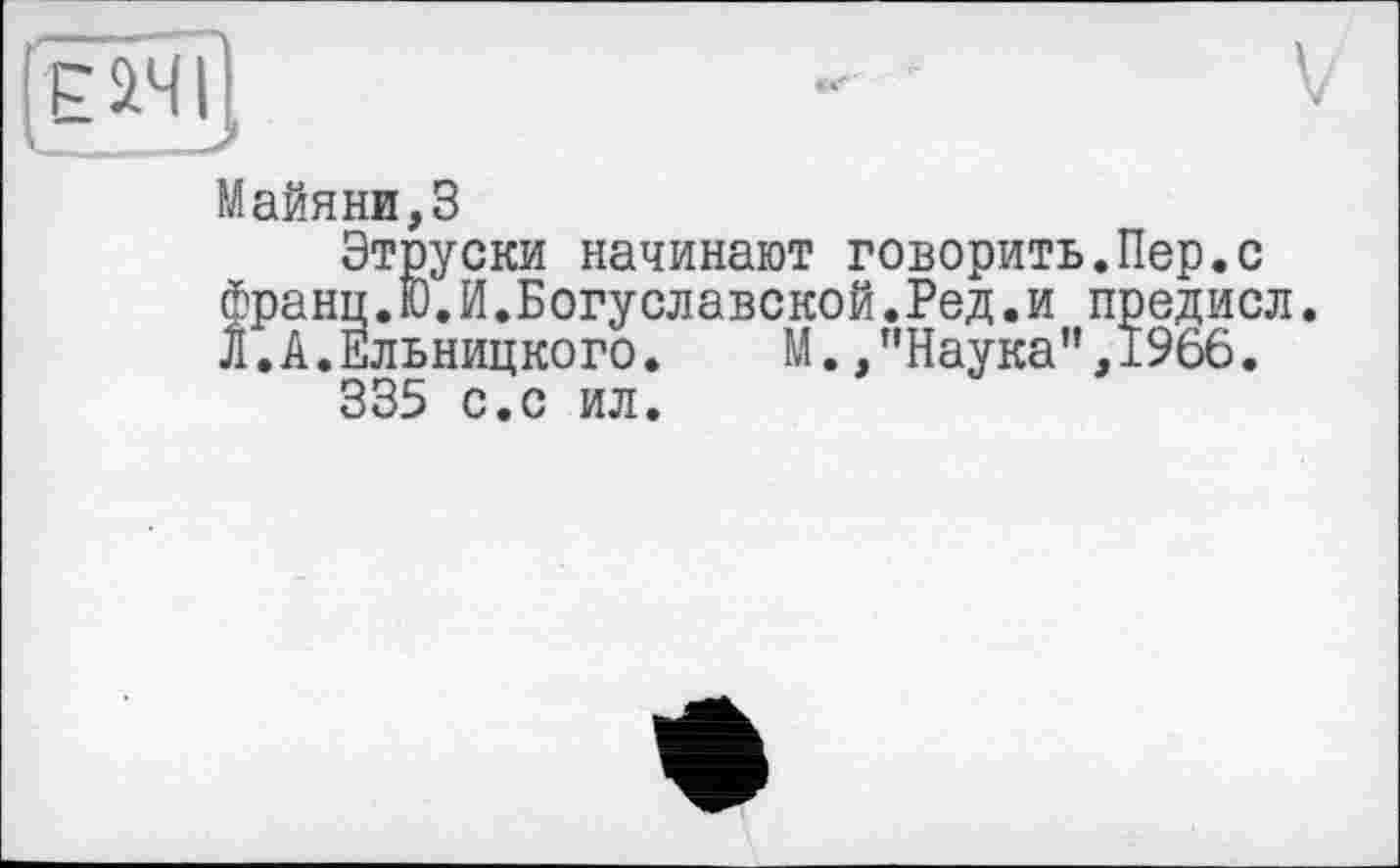 ﻿Майяни,3
Этруски начинают говорить.Пер.с fpaHH.iD.И.Богуславской.Ред.и предисл.
.А.Ельницкого. М./'Наука”,1966.
335 с.с ил.